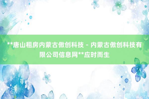 **唐山租房内蒙古傲创科技 - 内蒙古傲创科技有限公司信息网**应时而生
