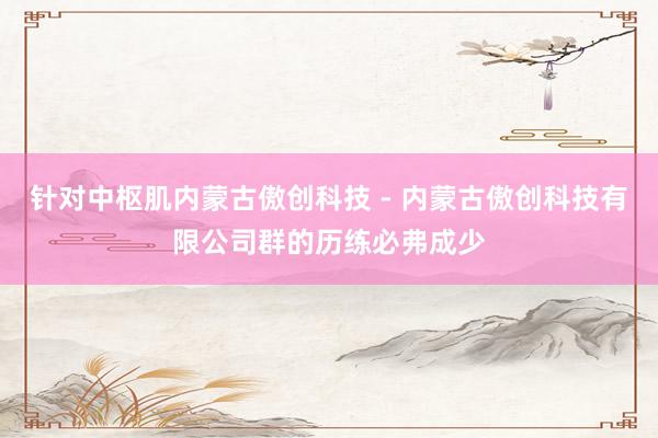 针对中枢肌内蒙古傲创科技 - 内蒙古傲创科技有限公司群的历练必弗成少