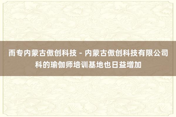 而专内蒙古傲创科技 - 内蒙古傲创科技有限公司科的瑜伽师培训基地也日益增加